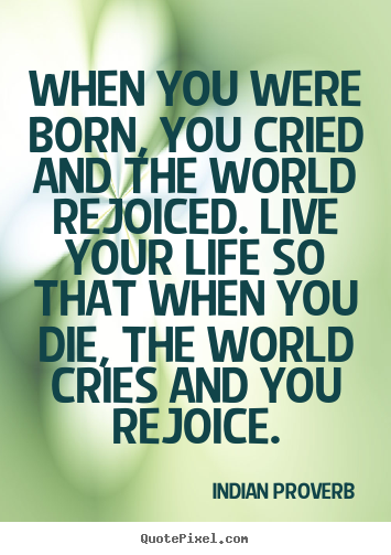 Inspirational quotes - When you were born, you cried and the world rejoiced. live your life..