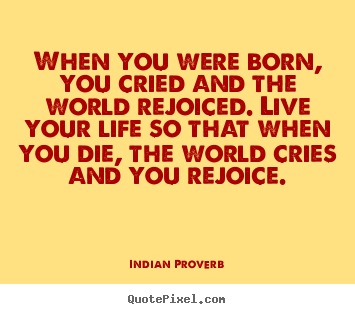 Indian Proverb picture quotes - When you were born, you cried and the world rejoiced. live.. - Inspirational quotes