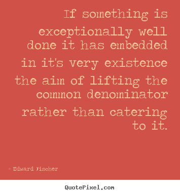 Inspirational quote - If something is exceptionally well done it has embedded in it's very existence..