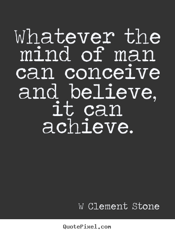 Whatever the mind of man can conceive and believe,.. W Clement Stone popular inspirational quote