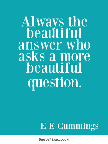 Always the beautiful answer who asks a more beautiful.. E E Cummings popular inspirational quote