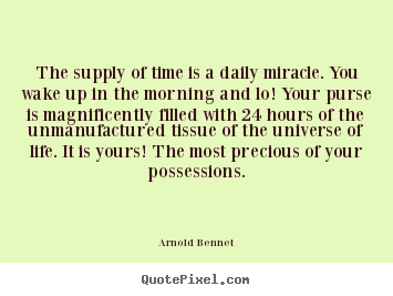 Arnold Bennet image quotes - The supply of time is a daily miracle. you wake up in the morning.. - Inspirational quote