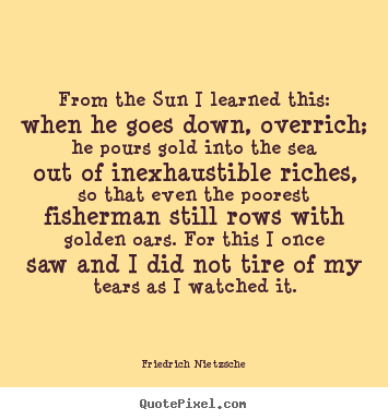 Friedrich Nietzsche photo quotes - From the sun i learned this: when he goes down, overrich; he.. - Inspirational quotes