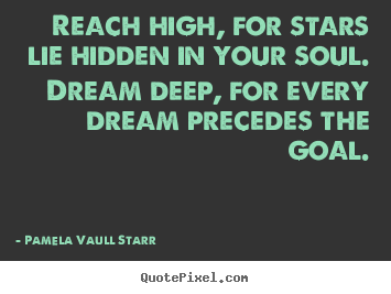 Reach high, for stars lie hidden in your soul. dream.. Pamela Vaull Starr good inspirational quotes