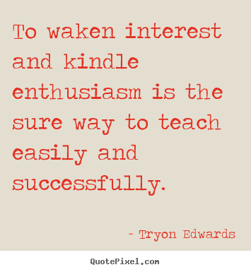 Tryon Edwards image quotes - To waken interest and kindle enthusiasm is the.. - Inspirational quotes