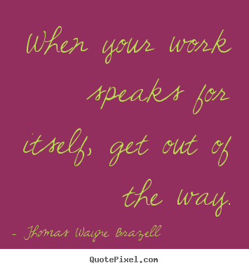 Inspirational sayings - When your work speaks for itself, get out of..