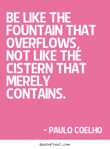 Make image quotes about inspirational - Be like the fountain that overflows, not like the cistern that..