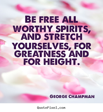Be free all worthy spirits, and stretch yourselves, for greatness and.. George Champman good inspirational quotes