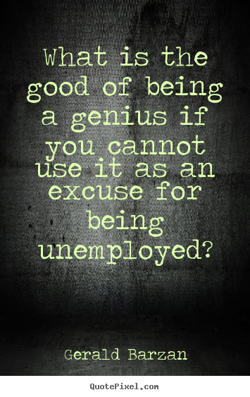 What is the good of being a genius if you cannot use it.. Gerald Barzan  inspirational sayings