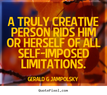 Inspirational quotes - A truly creative person rids him or herself..