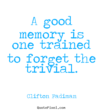 A good memory is one trained to forget the trivial. Clifton Fadiman good inspirational quote