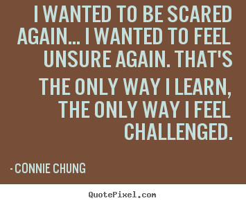 Quotes about inspirational - I wanted to be scared again... i wanted to feel unsure again. that's..