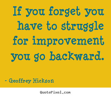 If you forget you have to struggle for improvement.. Geoffrey Hickson  inspirational quotes