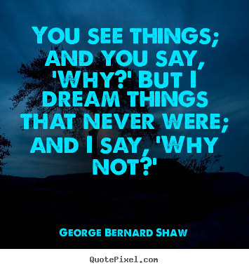 George Bernard Shaw picture quotes - You see things; and you say, 'why?' but i dream things that.. - Inspirational quotes