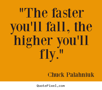 Chuck Palahniuk picture quotes - "the faster you'll fall, the higher you'll.. - Inspirational quote