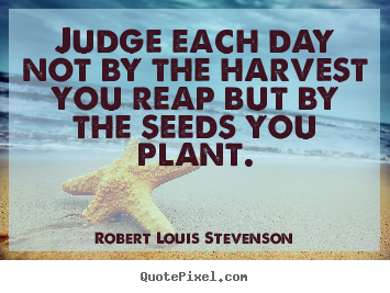Judge each day not by the harvest you reap but by the seeds you.. Robert Louis Stevenson greatest inspirational quotes