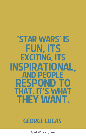'star wars' is fun, its exciting, its inspirational,.. George Lucas top inspirational quotes