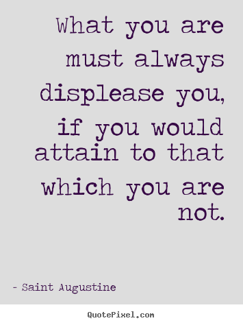 What you are must always displease you, if you would attain.. Saint Augustine best inspirational quotes