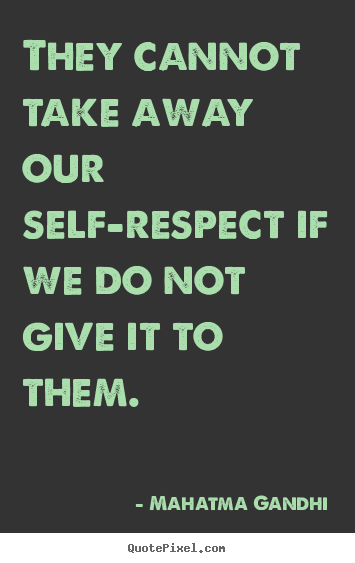 They cannot take away our self-respect if we do not give it to them. Mahatma Gandhi  inspirational quotes