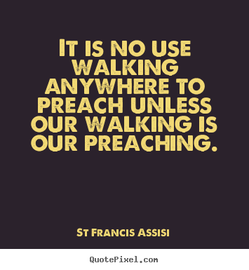 Diy picture quotes about inspirational - It is no use walking anywhere to preach unless our walking is our preaching.