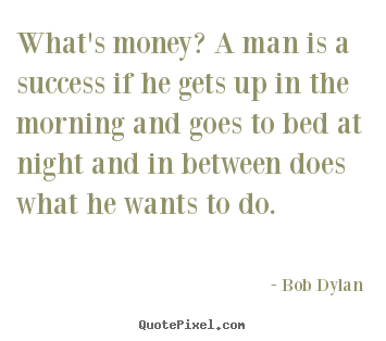 Bob Dylan picture quotes - What's money? a man is a success if he gets up in the morning.. - Inspirational quotes