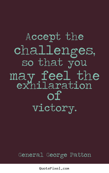 Accept the challenges, so that you may feel the exhilaration.. General George Patton good inspirational quotes