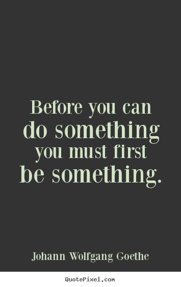 Johann Wolfgang Goethe poster quotes - Before you can do something you must first be something. - Inspirational quote