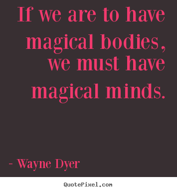 If we are to have magical bodies, we must.. Wayne Dyer famous inspirational quotes