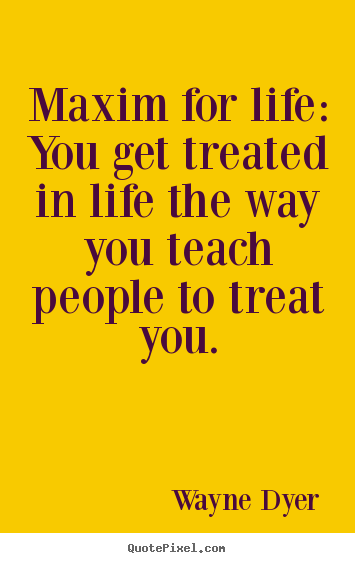 Quotes about inspirational - Maxim for life: you get treated in life the way you teach people to treat..