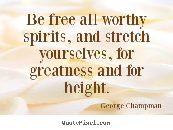 Be free all worthy spirits, and stretch yourselves,.. George Champman good inspirational quotes