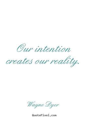 Our intention creates our reality. Wayne Dyer famous inspirational quote