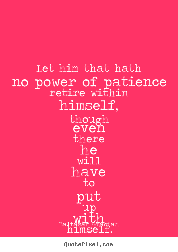 Let him that hath no power of patience retire.. Baltasar Gracian greatest inspirational quote