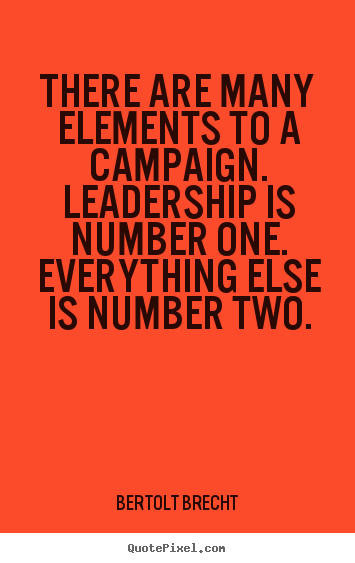 There are many elements to a campaign. leadership is number one... Bertolt Brecht top inspirational quote