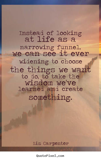 Inspirational quotes - Instead of looking at life as a narrowing funnel, we can see..