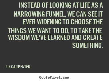 Instead of looking at life as a narrowing funnel,.. Liz Carpenter best inspirational quote