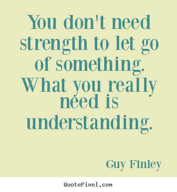 You don't need strength to let go of something. what you really.. Guy Finley famous inspirational quotes