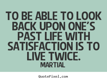 To be able to look back upon one's past life with satisfaction.. Martial best inspirational quotes