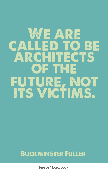 We are called to be architects of the future, not its.. Buckminster Fuller top inspirational sayings