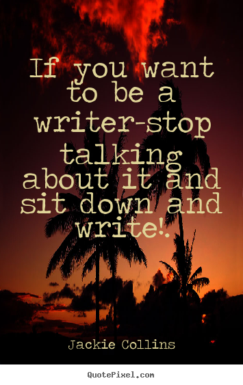 Inspirational quotes - If you want to be a writer-stop talking about it and sit down..