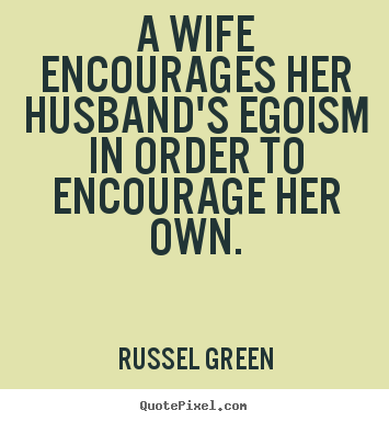 Russel Green image quote - A wife encourages her husband's egoism in.. - Inspirational quotes