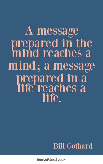 A message prepared in the mind reaches a mind; a message.. Bill Gothard best inspirational quotes