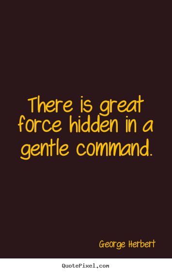 There is great force hidden in a gentle command. George Herbert  inspirational quotes