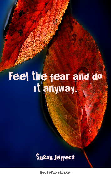 Feel the fear and do it anyway. Susan Jeffers  inspirational quote