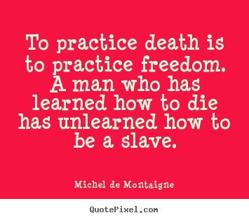 Michel De Montaigne picture quotes - To practice death is to practice freedom. a man who has learned how.. - Inspirational quote