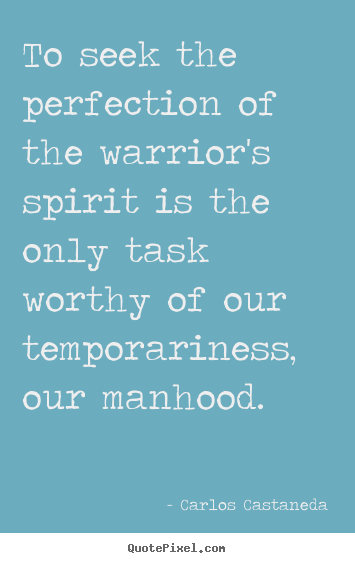 To seek the perfection of the warrior's spirit.. Carlos Castaneda best inspirational quotes