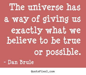 Dan Brule picture quotes - The universe has a way of giving us exactly what we believe.. - Inspirational quotes