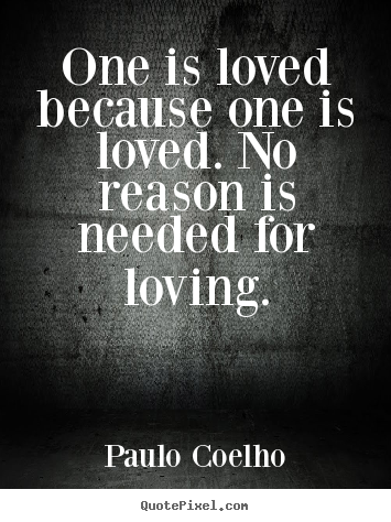 One is loved because one is loved. no reason is needed for loving. Paulo Coelho  inspirational sayings