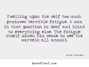 Carlos Castaneda picture quote - Dwelling upon the self too much produces.. - Inspirational quotes