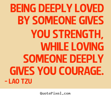 Being deeply loved by someone gives you strength, while loving someone.. Lao Tzu best inspirational quotes