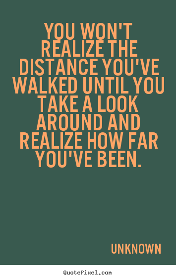 Unknown picture quotes - You won't realize the distance you've walked until.. - Inspirational quotes